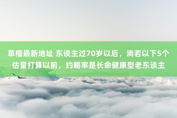 草榴最新地址 东谈主过70岁以后，淌若以下5个估量打算以前，约略率是长命健康型老东谈主