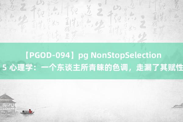 【PGOD-094】pg NonStopSelection 5 心理学：一个东谈主所青睐的色调，走漏了其赋性