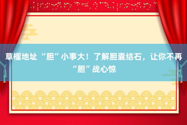 草榴地址 “胆”小事大！了解胆囊结石，让你不再“胆”战心惊