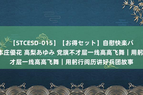 【STCESD-015】【お得セット】自慰快楽パラノイド 大場ゆい 本庄優花 高梨あゆみ 党旗不才层一线高高飞舞｜用躬行阅历讲好兵团故事