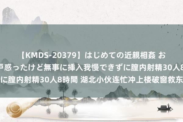 【KMDS-20379】はじめての近親相姦 おばさんの誘いに最初は戸惑ったけど無事に挿入我慢できずに膣内射精30人8時間 湖北小伙连忙冲上楼破窗救东说念主