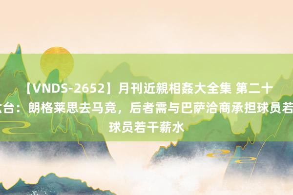 【VNDS-2652】月刊近親相姦大全集 第二十二巻 六台：朗格莱思去马竞，后者需与巴萨洽商承担球员若干薪水