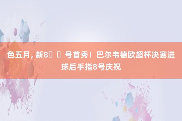 色五月， 新8️⃣号首秀！巴尔韦德欧超杯决赛进球后手指8号庆祝