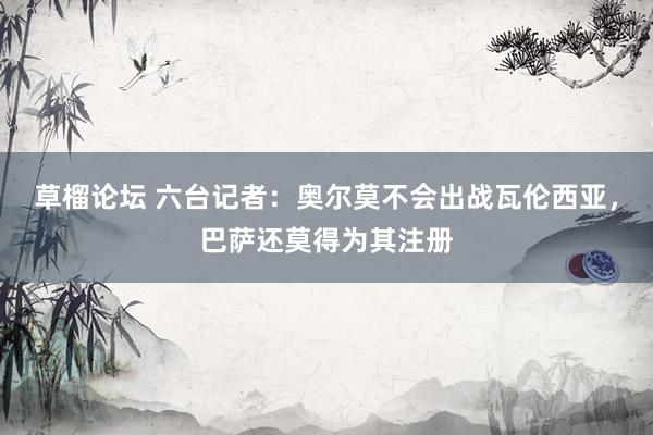 草榴论坛 六台记者：奥尔莫不会出战瓦伦西亚，巴萨还莫得为其注册