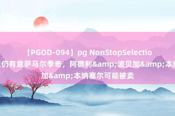 【PGOD-094】pg NonStopSelection 5 意媒：米兰仍有意萨马尔季奇，阿德利&波贝加&本纳塞尔可能被卖