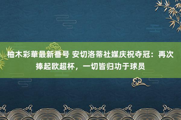 柚木彩華最新番号 安切洛蒂社媒庆祝夺冠：再次捧起欧超杯，一切皆归功于球员