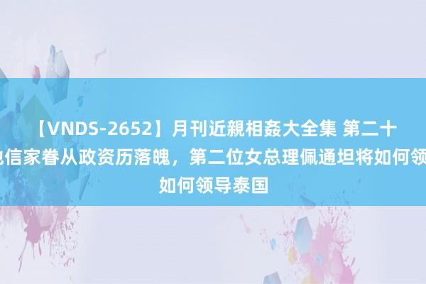 【VNDS-2652】月刊近親相姦大全集 第二十二巻 他信家眷从政资历落魄，第二位女总理佩通坦将如何领导泰国