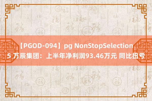 【PGOD-094】pg NonStopSelection 5 万辰集团：上半年净利润93.46万元 同比扭亏