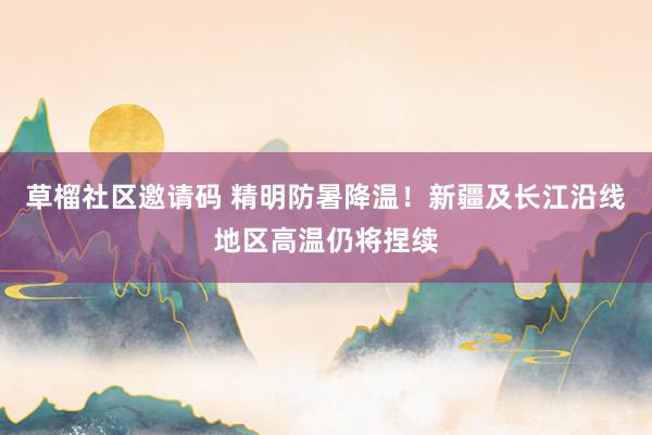 草榴社区邀请码 精明防暑降温！新疆及长江沿线地区高温仍将捏续