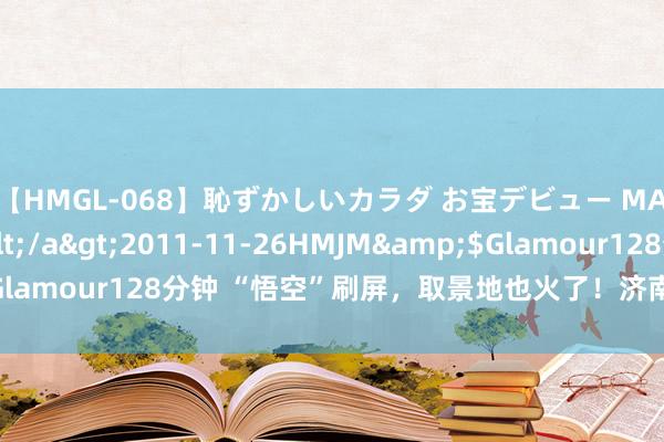 【HMGL-068】恥ずかしいカラダ お宝デビュー MARIA*Gカップ</a>2011-11-26HMJM&$Glamour128分钟 “悟空”刷屏，取景地也火了！济南这两处景区回答