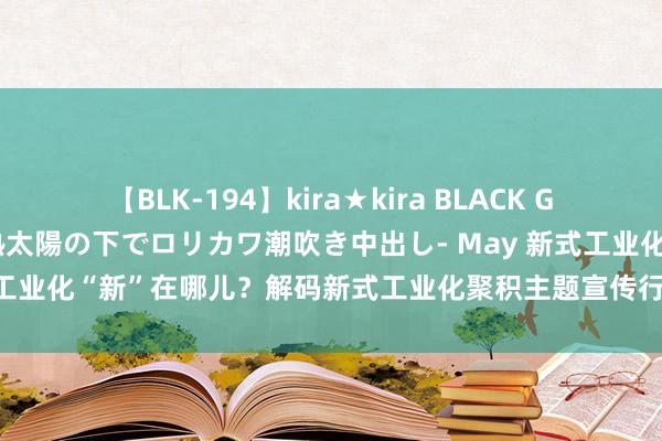 【BLK-194】kira★kira BLACK GAL 黒ギャル青姦露出-灼熱太陽の下でロリカワ潮吹き中出し- May 新式工业化“新”在哪儿？解码新式工业化聚积主题宣传行径探秘“济南解法”