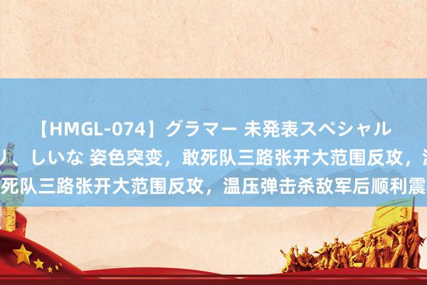 【HMGL-074】グラマー 未発表スペシャル 7 ゆず、MARIA、アメリ、しいな 姿色突变，敢死队三路张开大范围反攻，温压弹击杀敌军后顺利震恐