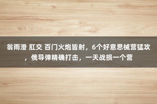 翁雨澄 肛交 百门火炮皆射，6个好意思械营猛攻，俄导弹精确打击，一天战损一个营