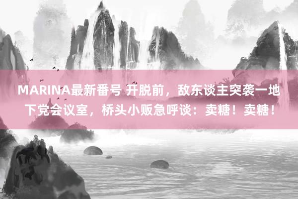 MARINA最新番号 开脱前，敌东谈主突袭一地下党会议室，桥头小贩急呼谈：卖糖！卖糖！