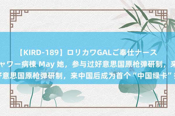 【KIRD-189】ロリカワGALご奉仕ナース 大量ぶっかけザーメンシャワー病棟 May 她，参与过好意思国原枪弹研制，来中国后成为首个“中国绿卡”执有者