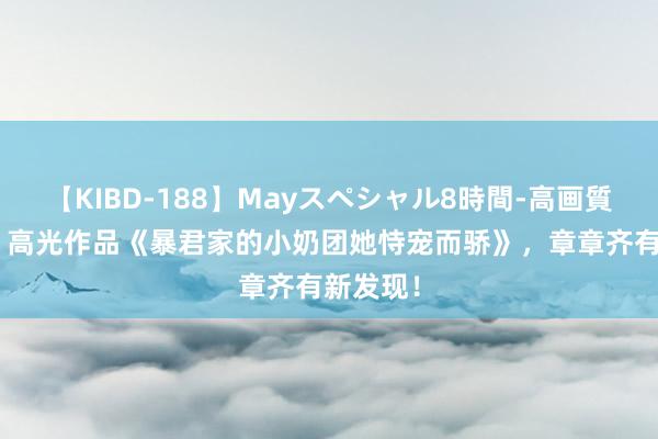 【KIBD-188】Mayスペシャル8時間-高画質-特別編 高光作品《暴君家的小奶团她恃宠而骄》，章章齐有新发现！