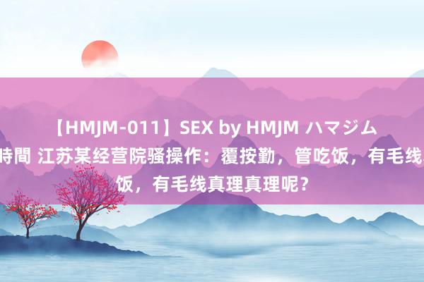 【HMJM-011】SEX by HMJM ハマジムベスト09 6時間 江苏某经营院骚操作：覆按勤，管吃饭，有毛线真理真理呢？