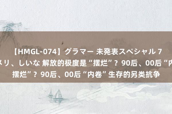 【HMGL-074】グラマー 未発表スペシャル 7 ゆず、MARIA、アメリ、しいな 解放的极度是“摆烂”？90后、00后“内卷”生存的另类抗争