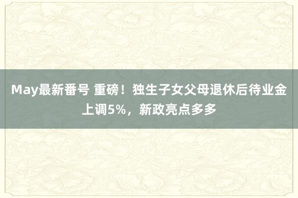 May最新番号 重磅！独生子女父母退休后待业金上调5%，新政亮点多多