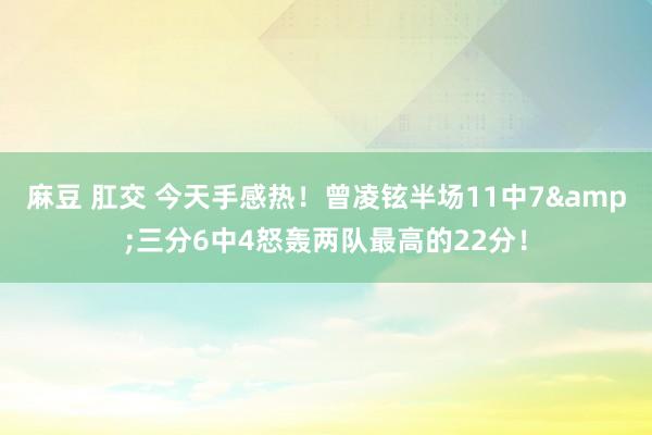 麻豆 肛交 今天手感热！曾凌铉半场11中7&三分6中4怒轰两队最高的22分！