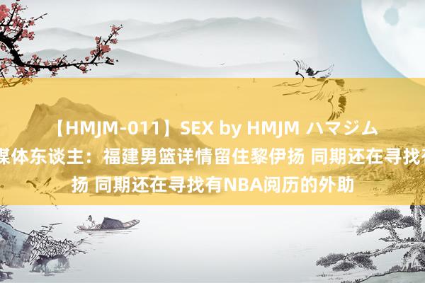 【HMJM-011】SEX by HMJM ハマジムベスト09 6時間 媒体东谈主：福建男篮详情留住黎伊扬 同期还在寻找有NBA阅历的外助