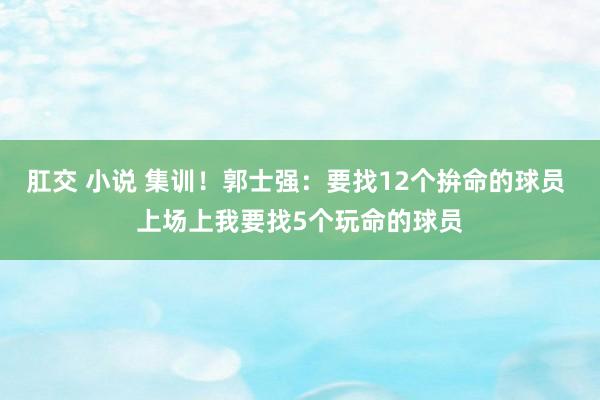 肛交 小说 集训！郭士强：要找12个拚命的球员 上场上我要找5个玩命的球员