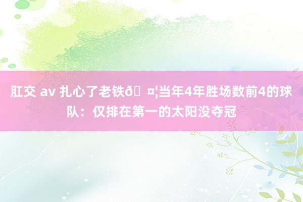 肛交 av 扎心了老铁?当年4年胜场数前4的球队：仅排在第一的太阳没夺冠