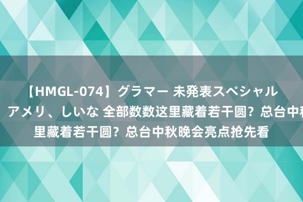 【HMGL-074】グラマー 未発表スペシャル 7 ゆず、MARIA、アメリ、しいな 全部数数这里藏着若干圆？总台中秋晚会亮点抢先看