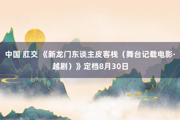 中国 肛交 《新龙门东谈主皮客栈（舞台记载电影·越剧）》定档8月30日