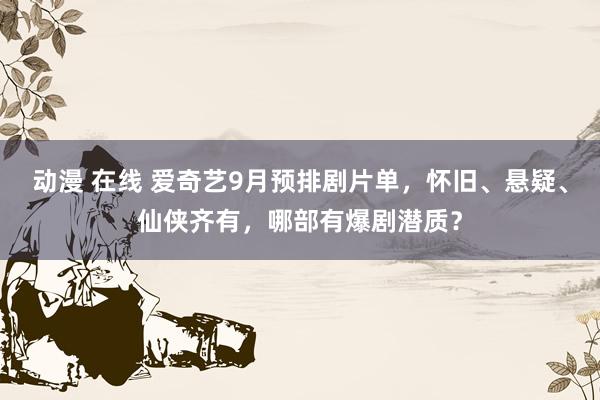 动漫 在线 爱奇艺9月预排剧片单，怀旧、悬疑、仙侠齐有，哪部有爆剧潜质？