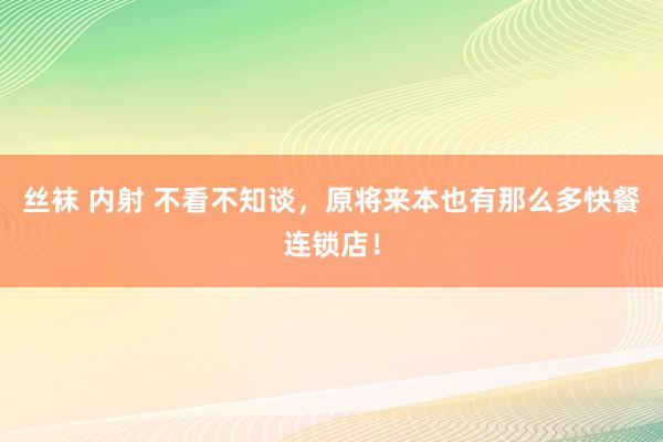 丝袜 内射 不看不知谈，原将来本也有那么多快餐连锁店！