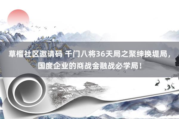 草榴社区邀请码 千门八将36天局之聚绅换堤局，国度企业的商战金融战必学局！