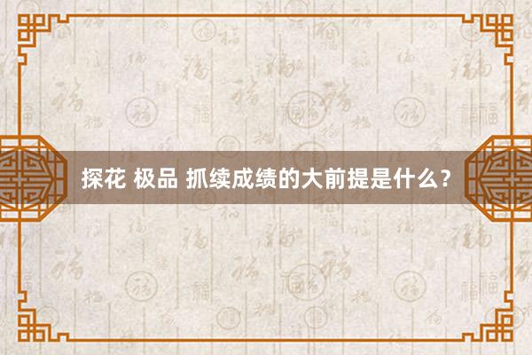 探花 极品 抓续成绩的大前提是什么？