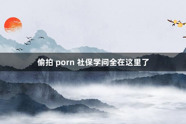 偷拍 porn 社保学问全在这里了