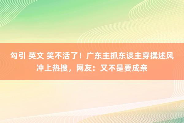 勾引 英文 笑不活了！广东主抓东谈主穿撰述风冲上热搜，网友：又不是要成亲