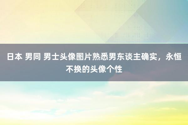 日本 男同 男士头像图片熟悉男东谈主确实，永恒不换的头像个性