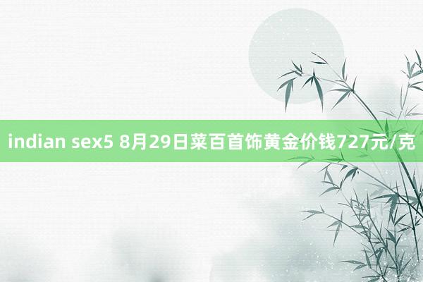 indian sex5 8月29日菜百首饰黄金价钱727元/克