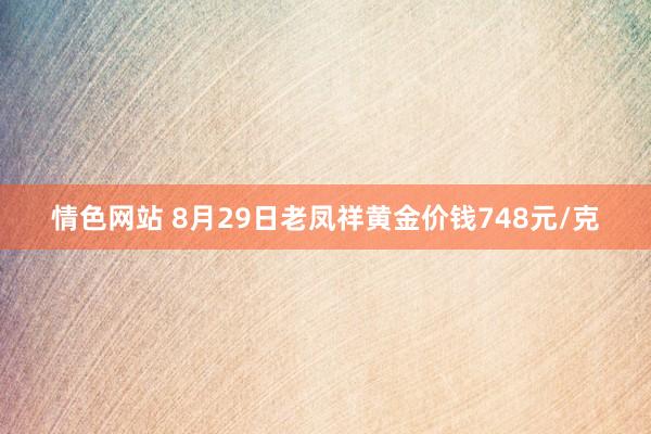 情色网站 8月29日老凤祥黄金价钱748元/克