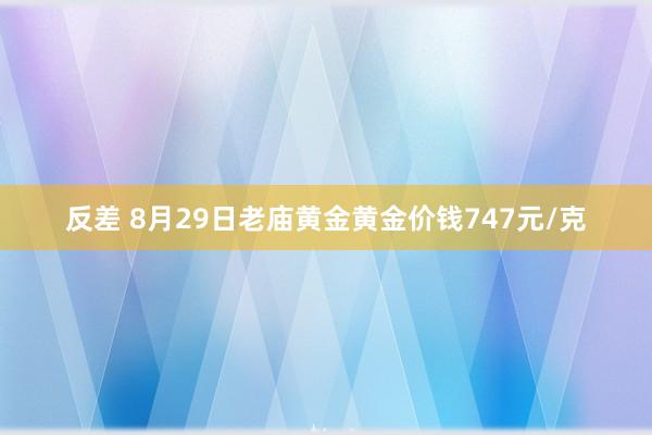 反差 8月29日老庙黄金黄金价钱747元/克