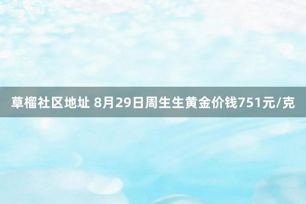 草榴社区地址 8月29日周生生黄金价钱751元/克