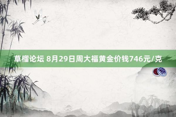 草榴论坛 8月29日周大福黄金价钱746元/克