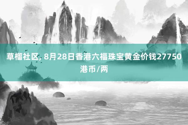 草榴社区， 8月28日香港六福珠宝黄金价钱27750港币/两