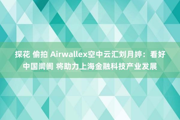 探花 偷拍 Airwallex空中云汇刘月婷：看好中国阛阓 将助力上海金融科技产业发展