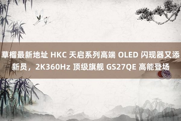 草榴最新地址 HKC 天启系列高端 OLED 闪现器又添新员，2K360Hz 顶级旗舰 GS27QE 高能登场