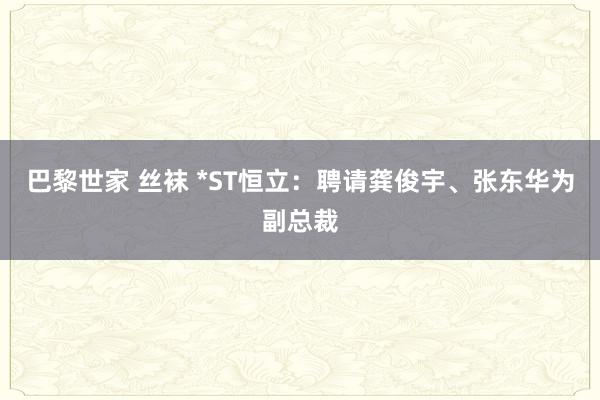 巴黎世家 丝袜 *ST恒立：聘请龚俊宇、张东华为副总裁