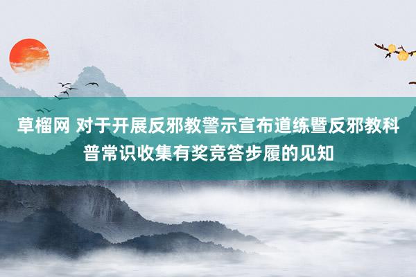 草榴网 对于开展反邪教警示宣布道练暨反邪教科普常识收集有奖竞答步履的见知