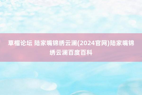 草榴论坛 陆家嘴锦绣云澜(2024官网)陆家嘴锦绣云澜百度百科