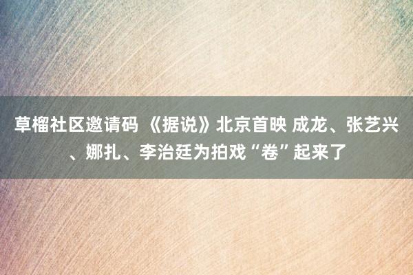 草榴社区邀请码 《据说》北京首映 成龙、张艺兴、娜扎、李治廷为拍戏“卷”起来了