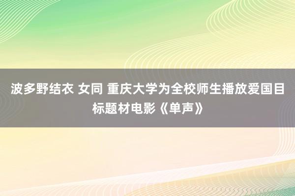 波多野结衣 女同 重庆大学为全校师生播放爱国目标题材电影《单声》