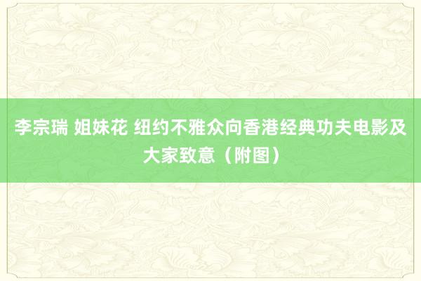 李宗瑞 姐妹花 纽约不雅众向香港经典功夫电影及大家致意（附图）